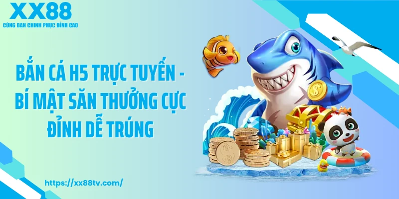 Bắn Cá H5 Trực Tuyến - Bí Mật Săn Thưởng Cực Đỉnh Dễ Trúng