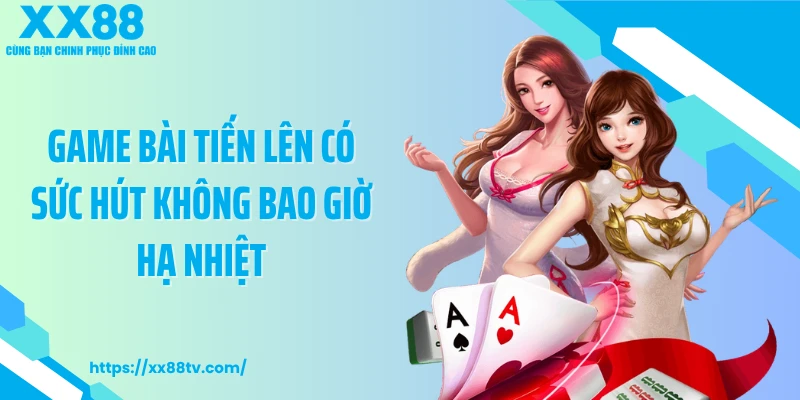 Game bài tiến lên có sức hút không bao giờ hạ nhiệt