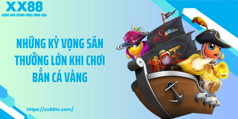 Những kỳ vọng săn thưởng lớn khi chơi bắn cá vàng