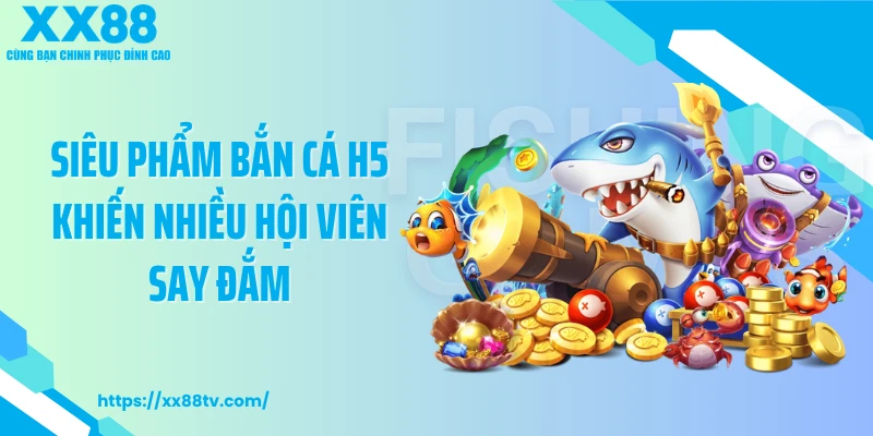 Siêu phẩm bắn cá H5 khiến nhiều hội viên say đắm
