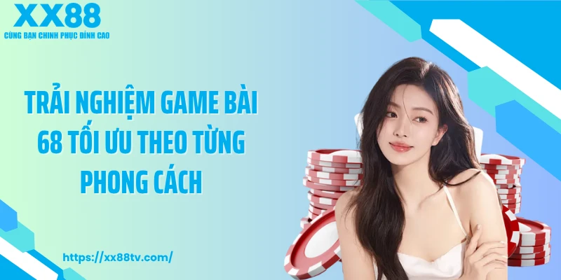 Trải nghiệm game bài 68 tối ưu theo từng phong cách